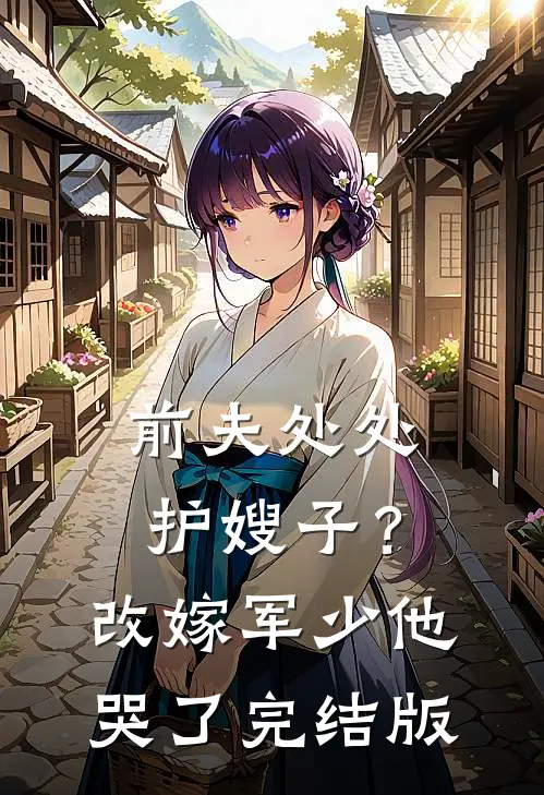 前夫处处护嫂子？改嫁军少他哭了完结版