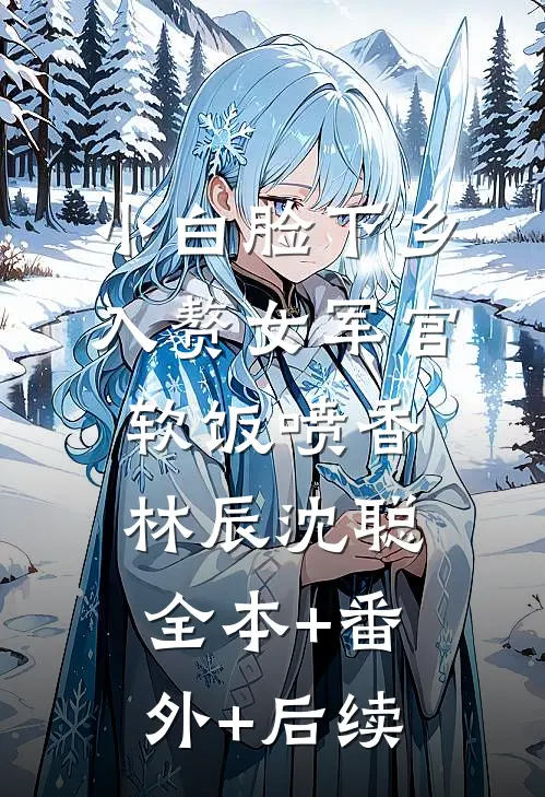 小白脸下乡，入赘女军官软饭喷香林辰沈聪:全本+番外+后续