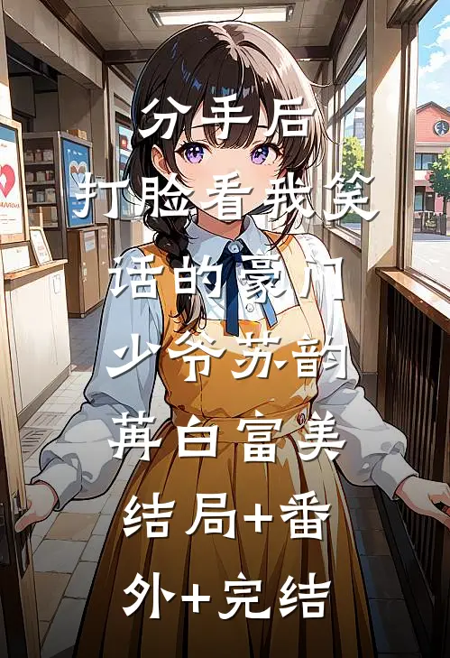 分手后，打脸看我笑话的豪门少爷苏韵苒白富美:结局+番外+完结