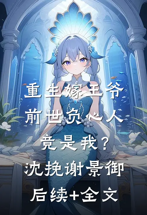 重生嫁王爷，前世负心人竟是我？沈挽谢景御后续+全文