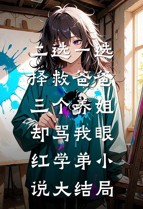 二选一选择救爸爸，三个养姐却骂我眼红学弟小说大结局