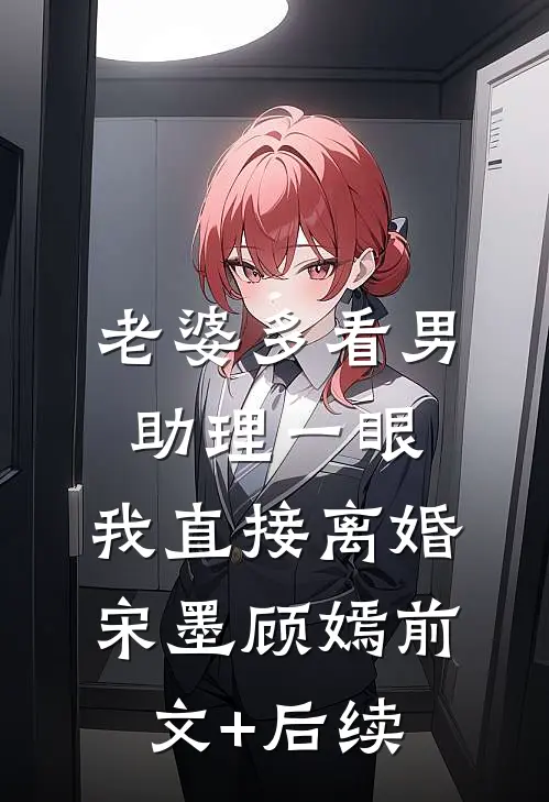 老婆多看男助理一眼，我直接离婚宋墨顾嫣前文+后续