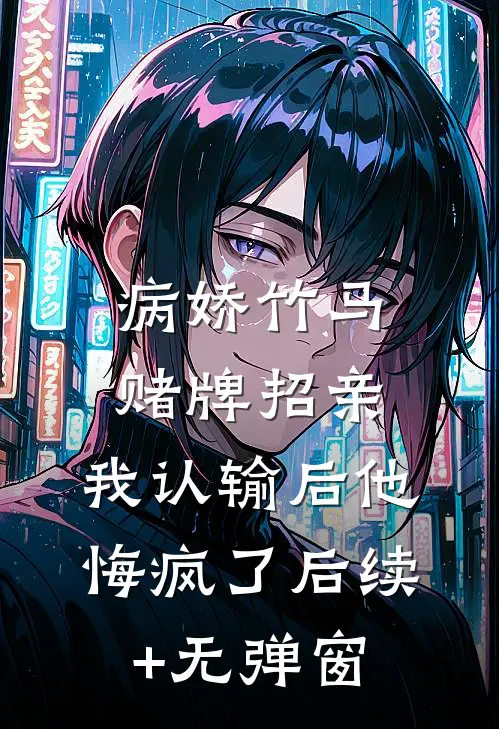 病娇竹马赌牌招亲，我认输后他悔疯了后续+无弹窗