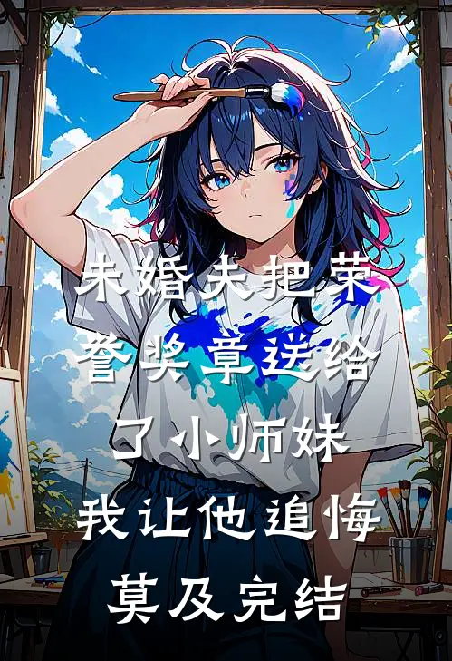 未婚夫把荣誉奖章送给了小师妹，我让他追悔莫及完结