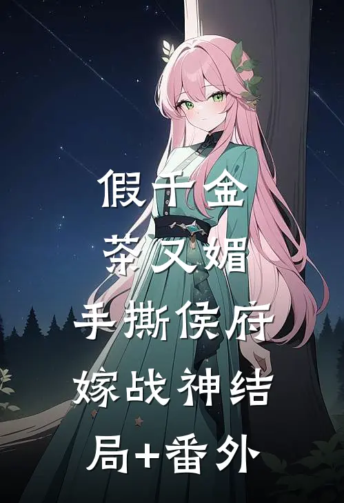 假千金茶又媚，手撕侯府嫁战神结局+番外