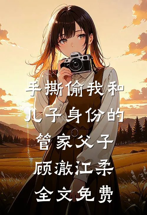 手撕偷我和儿子身份的管家父子顾澈江柔全文免费