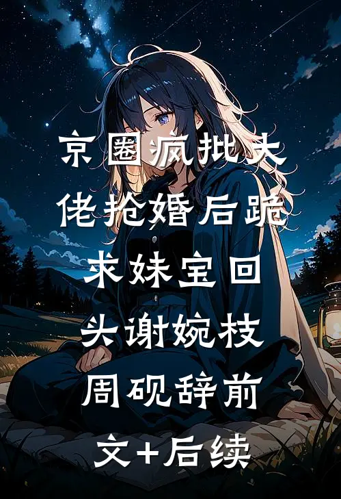 京圈疯批大佬抢婚后跪求妹宝回头谢婉枝周砚辞前文+后续