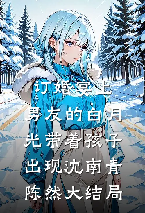 订婚宴上，男友的白月光带着孩子出现沈南青陈然大结局
