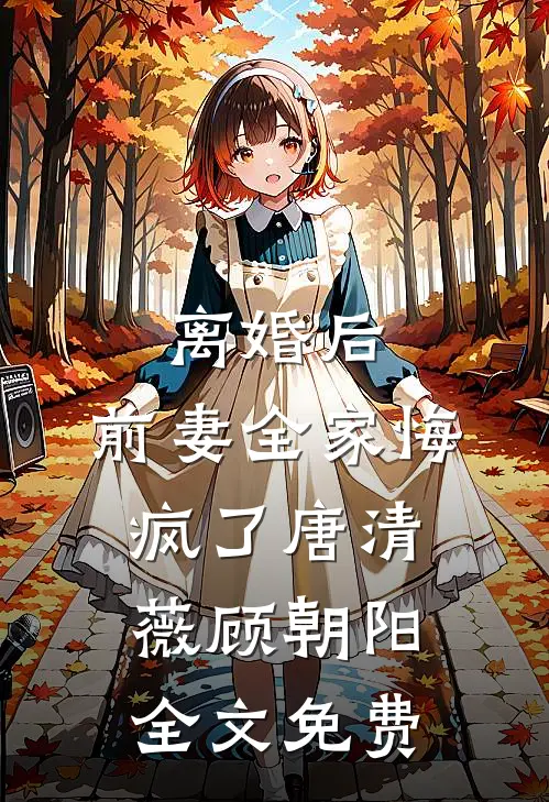 离婚后，前妻全家悔疯了唐清薇顾朝阳全文免费