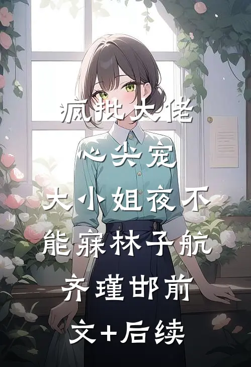 疯批大佬心尖宠，大小姐夜不能寐林子航齐瑾邯前文+后续