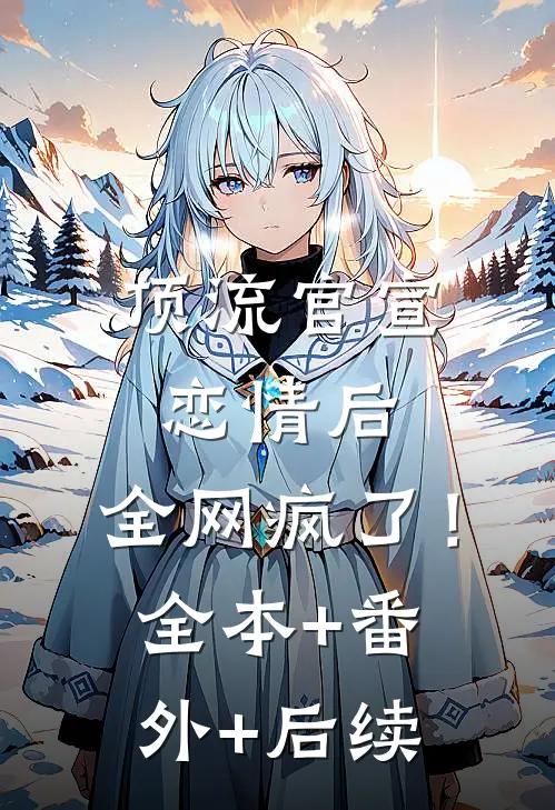 顶流官宣恋情后，全网疯了！全本+番外+后续