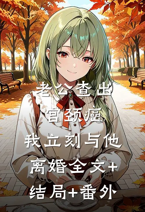 老公查出宫颈癌，我立刻与他离婚全文+结局+番外