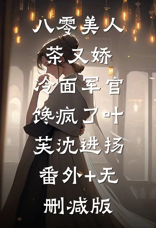 八零美人茶又娇，冷面军官馋疯了叶芙沈进扬:番外+无删减版
