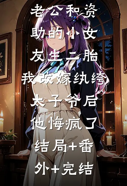 老公和资助的小女友生二胎，我改嫁纨绔太子爷后他悔疯了:结局+番外+完结
