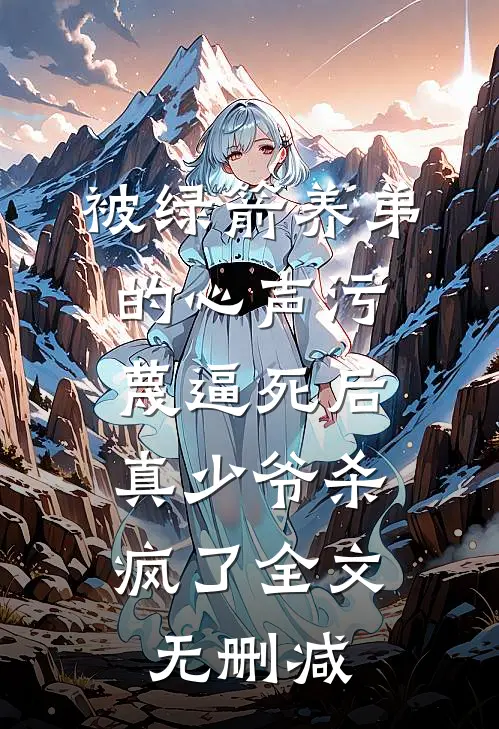被绿箭养弟的心声污蔑逼死后，真少爷杀疯了全文无删减