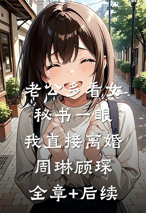 老公多看女秘书一眼，我直接离婚周琳顾琛:全章+后续