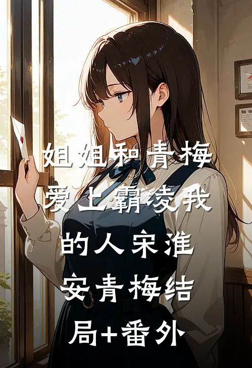 姐姐和青梅爱上霸凌我的人宋淮安青梅结局+番外