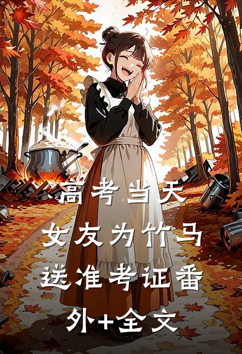 高考当天，女友为竹马送准考证(番外)+(全文)