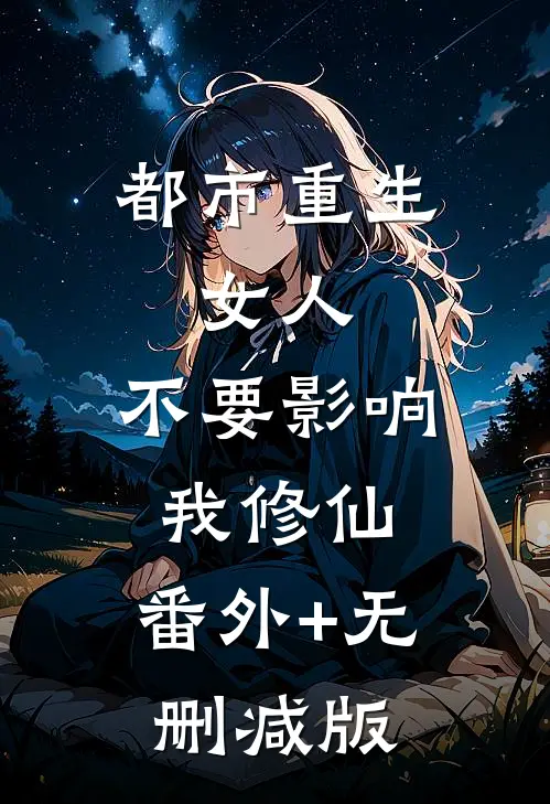 都市重生：女人，不要影响我修仙:番外+无删减版