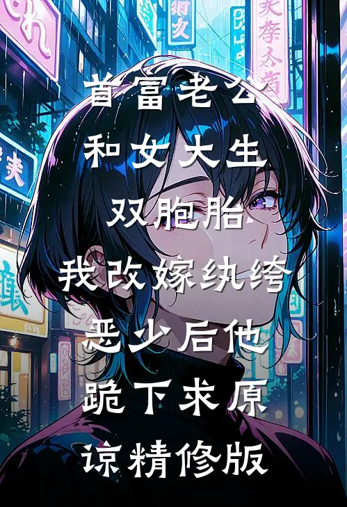 首富老公和女大生双胞胎，我改嫁纨绔恶少后他跪下求原谅精修版