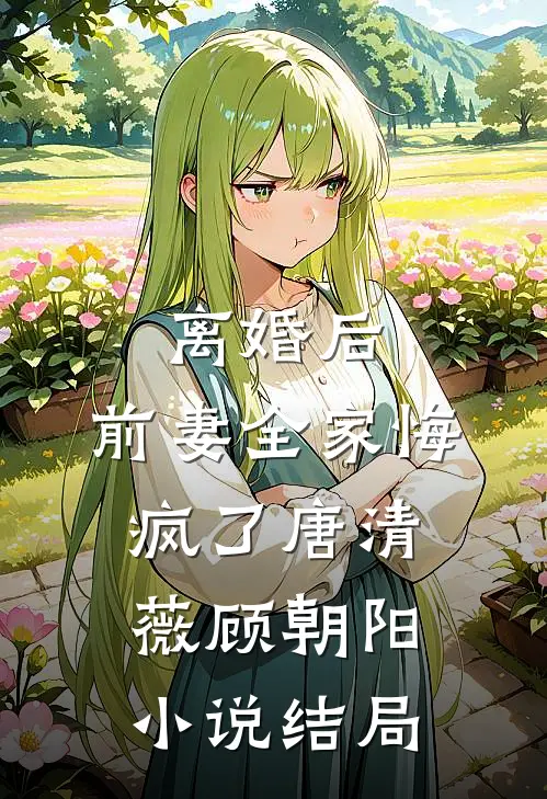 离婚后，前妻全家悔疯了唐清薇顾朝阳小说结局