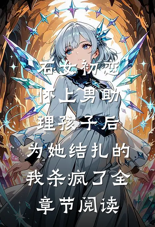 石女初恋怀上男助理孩子后，为她结扎的我杀疯了全章节阅读