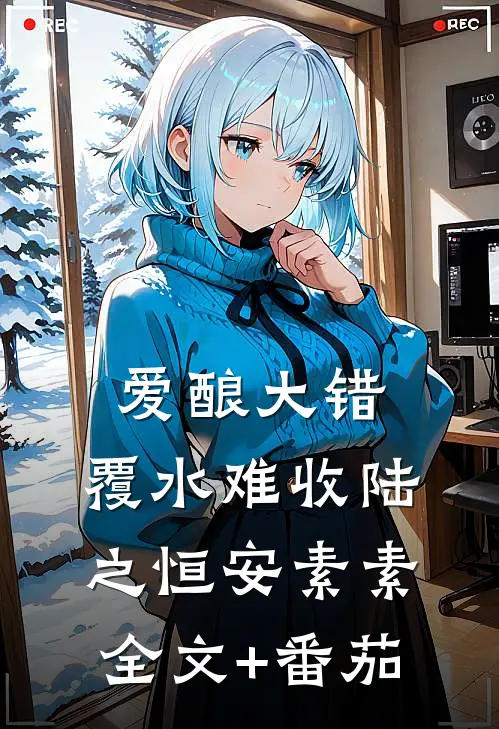 爱酿大错，覆水难收陆之恒安素素全文+番茄