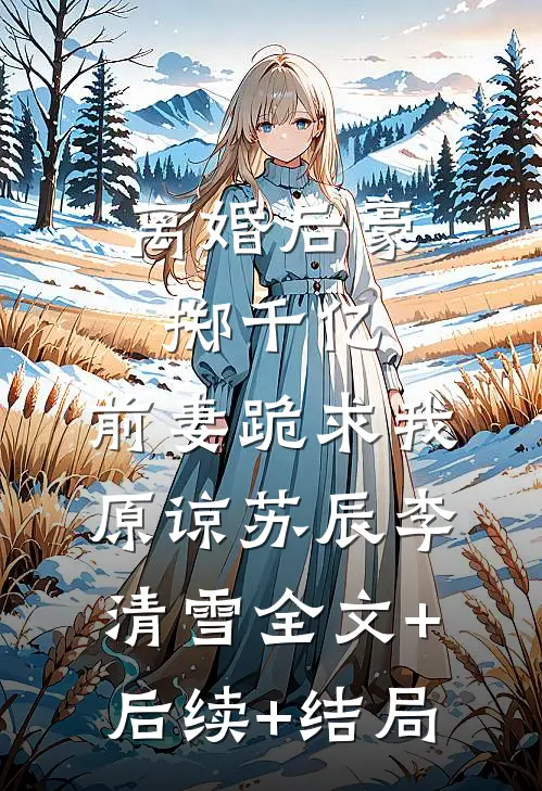 离婚后豪掷千亿，前妻跪求我原谅苏辰李清雪全文+后续+结局