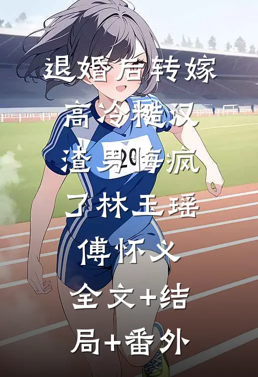 退婚后转嫁高冷糙汉，渣男悔疯了林玉瑶傅怀义:全文+结局+番外