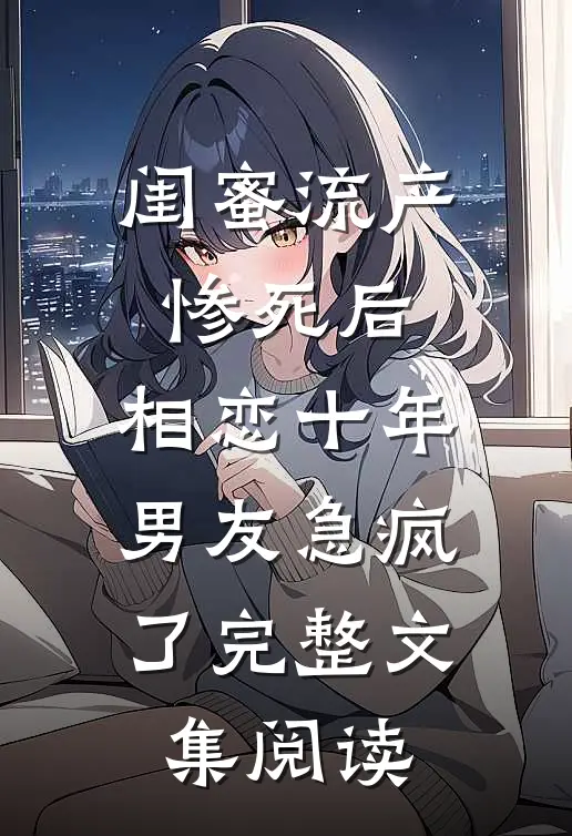 闺蜜流产惨死后，相恋十年男友急疯了完整文集阅读