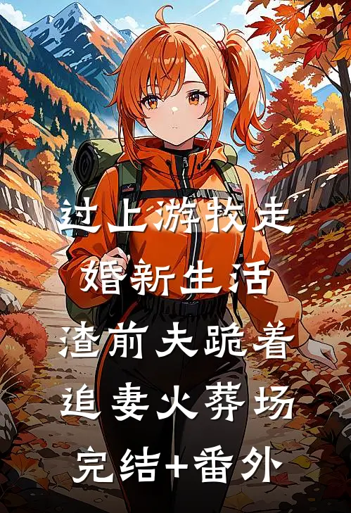 过上游牧走婚新生活，渣前夫跪着追妻火葬场完结+番外