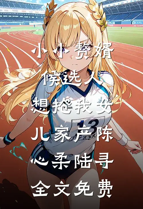 小小赘婿候选人，想抢我女儿家产陈心柔陆寻全文免费