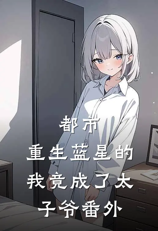 都市：重生蓝星的我竟成了太子爷番外