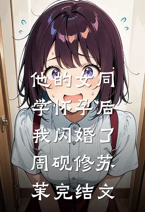 他的女同学怀孕后，我闪婚了周砚修苏茉完结文