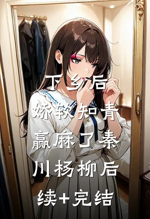下乡后，娇软知青赢麻了秦川杨柳后续+完结