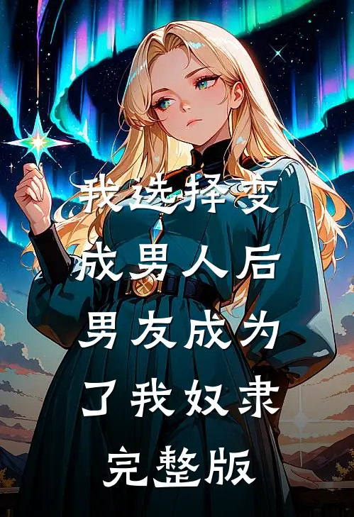 我选择变成男人后，男友成为了我奴隶完整版