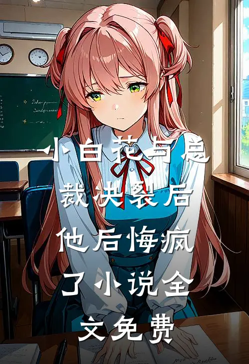 小白花与总裁决裂后，他后悔疯了小说全文免费
