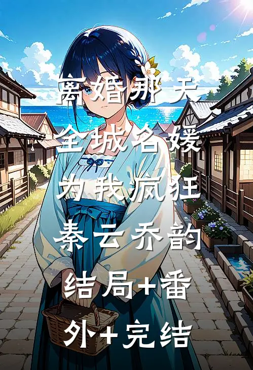 离婚那天，全城名媛为我疯狂秦云乔韵:结局+番外+完结