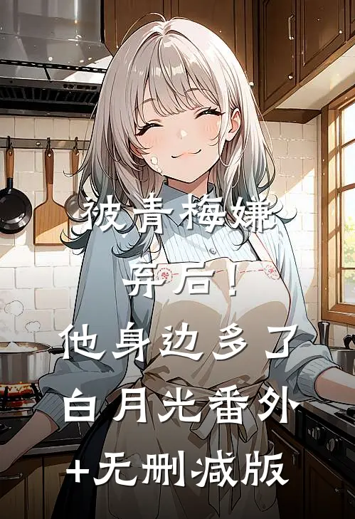 被青梅嫌弃后！他身边多了白月光番外+无删减版