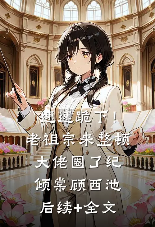 速速跪下！老祖宗来整顿大佬圈了纪倾棠顾西池后续+全文
