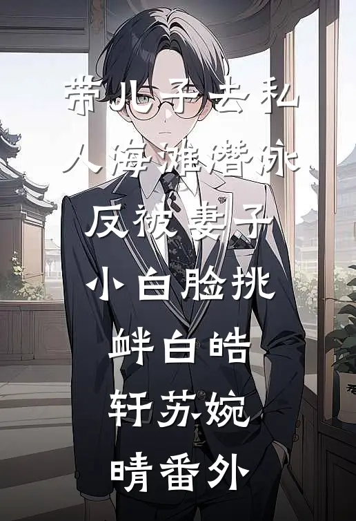 带儿子去私人海滩潜泳，反被妻子小白脸挑衅白皓轩苏婉晴番外