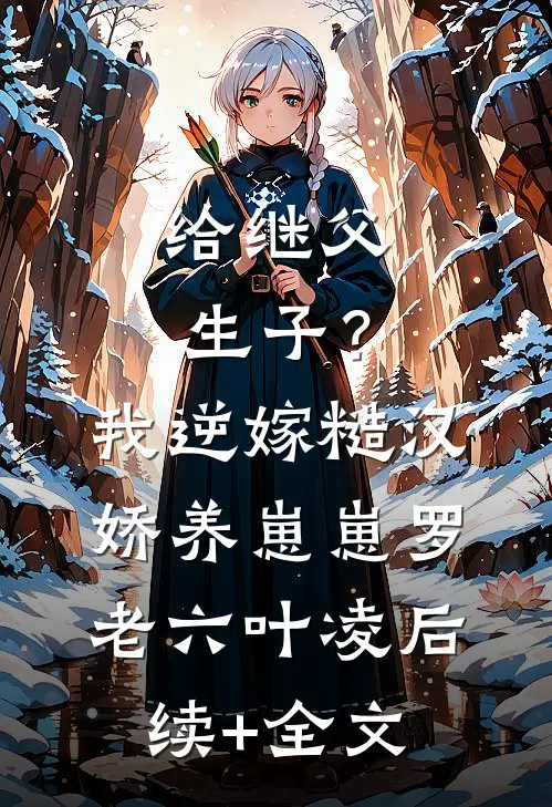 给继父生子？我逆嫁糙汉娇养崽崽罗老六叶凌后续+全文