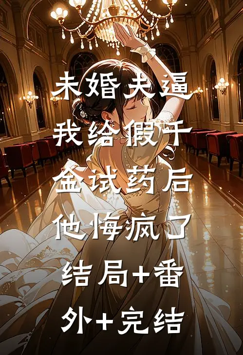 未婚夫逼我给假千金试药后，他悔疯了:结局+番外+完结