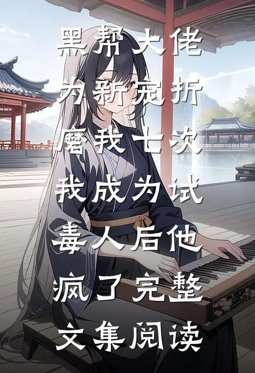黑帮大佬为新宠折磨我七次，我成为试毒人后他疯了完整文集阅读
