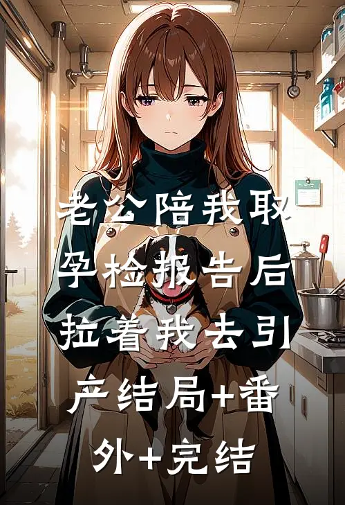 老公陪我取孕检报告后，拉着我去引产结局+番外+完结