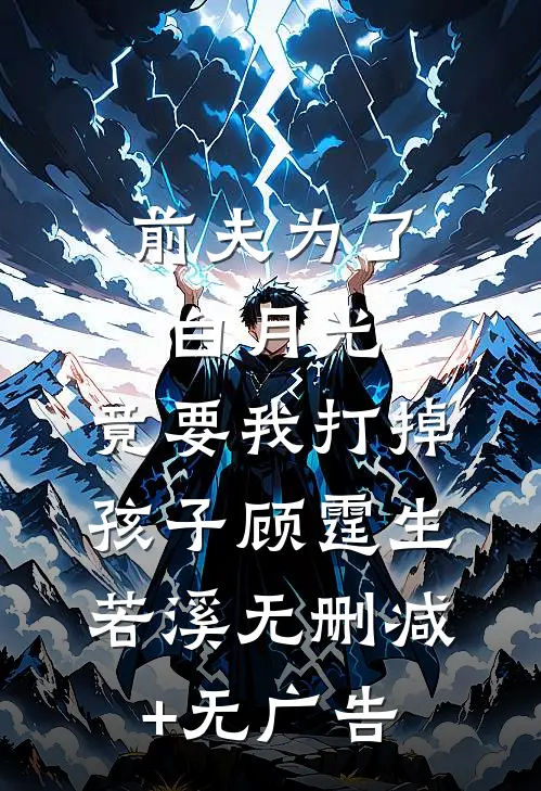 前夫为了白月光，竟要我打掉孩子顾霆生若溪无删减+无广告
