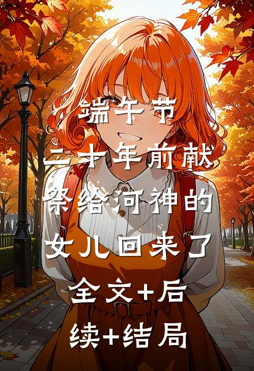 端午节，二十年前献祭给河神的女儿回来了全文+后续+结局