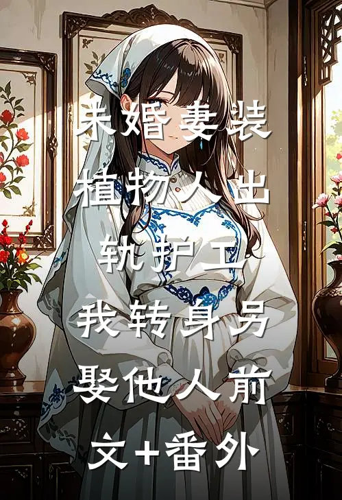未婚妻装植物人出轨护工，我转身另娶他人前文+番外