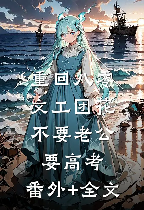 重回八零，文工团花不要老公要高考:(番外)+(全文)
