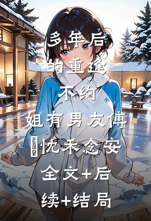多年后的重逢，不约，姐有男友傅璟忱禾念安全文+后续+结局